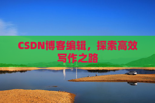 CSDN博客编辑，探索高效写作之路